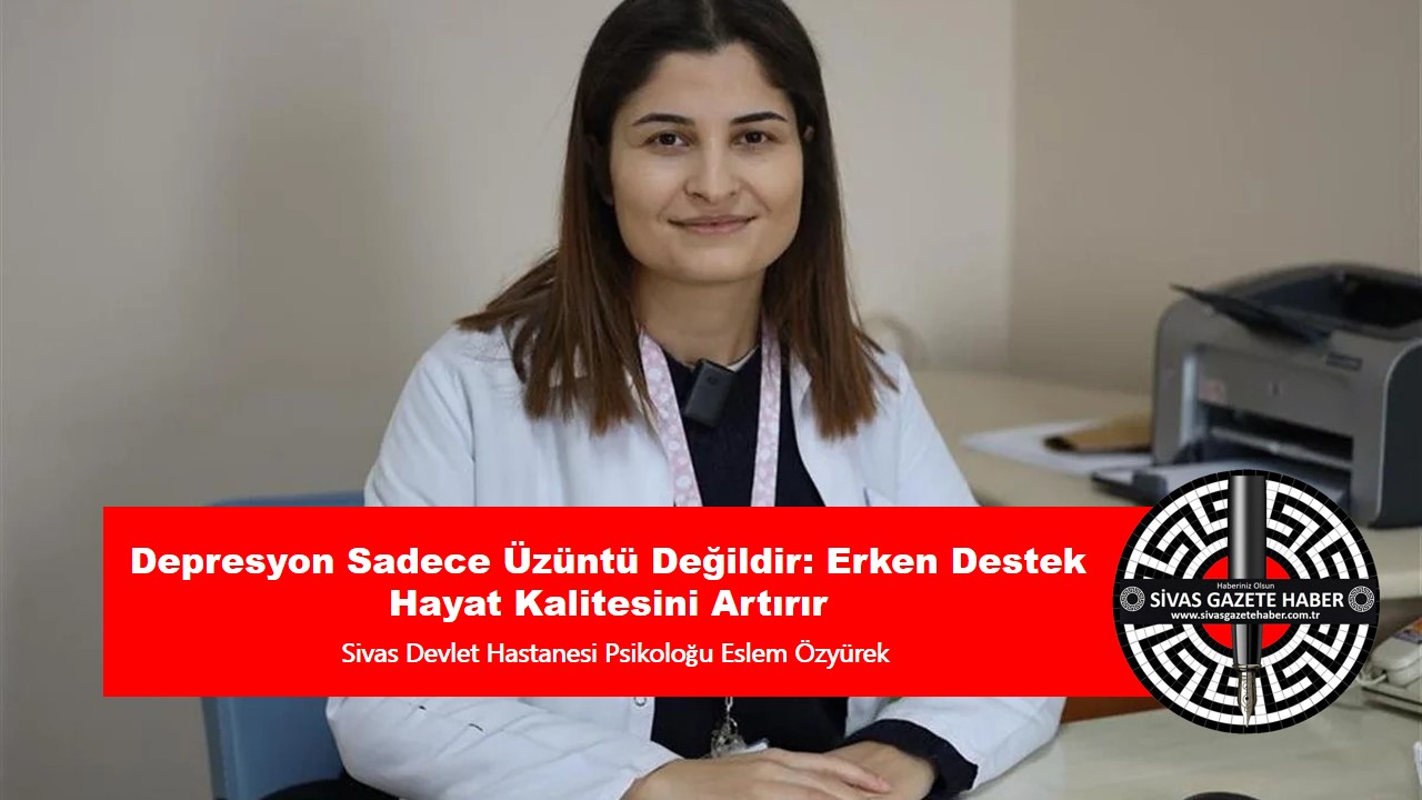 Depresyon Sadece Üzüntü Değildir: Erken Destek Hayat Kalitesini Artırır – Sivas Devlet Hastanesi Psikoloğu Eslem Özyürek