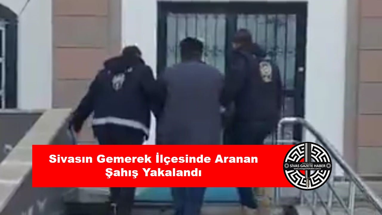 Sivas’ın Gemerek İlçesinde Aranan Şahış Yakalandı