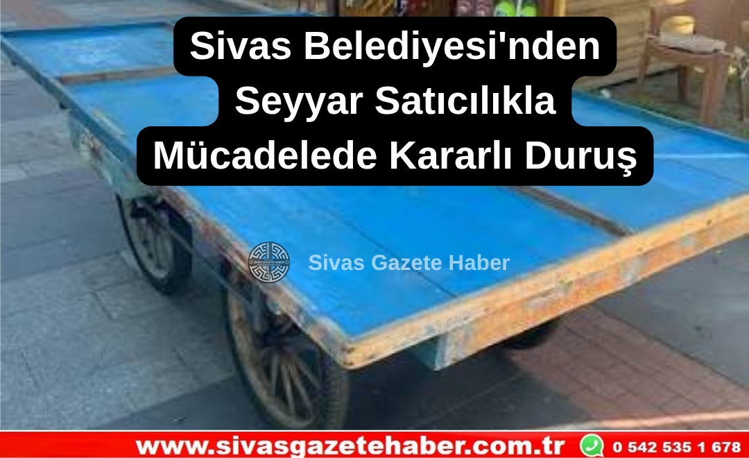 Sivas Belediyesi’nden Seyyar Satıcılıkla Mücadelede Kararlı Duruş
